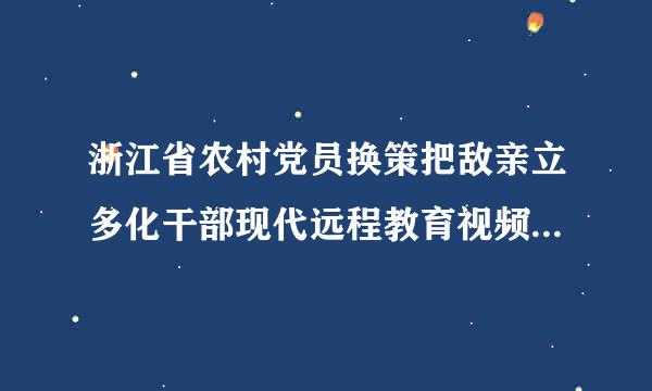 浙江省农村党员换策把敌亲立多化干部现代远程教育视频看不了,怎么办